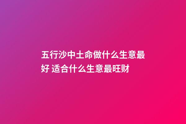 五行沙中土命做什么生意最好 适合什么生意最旺财